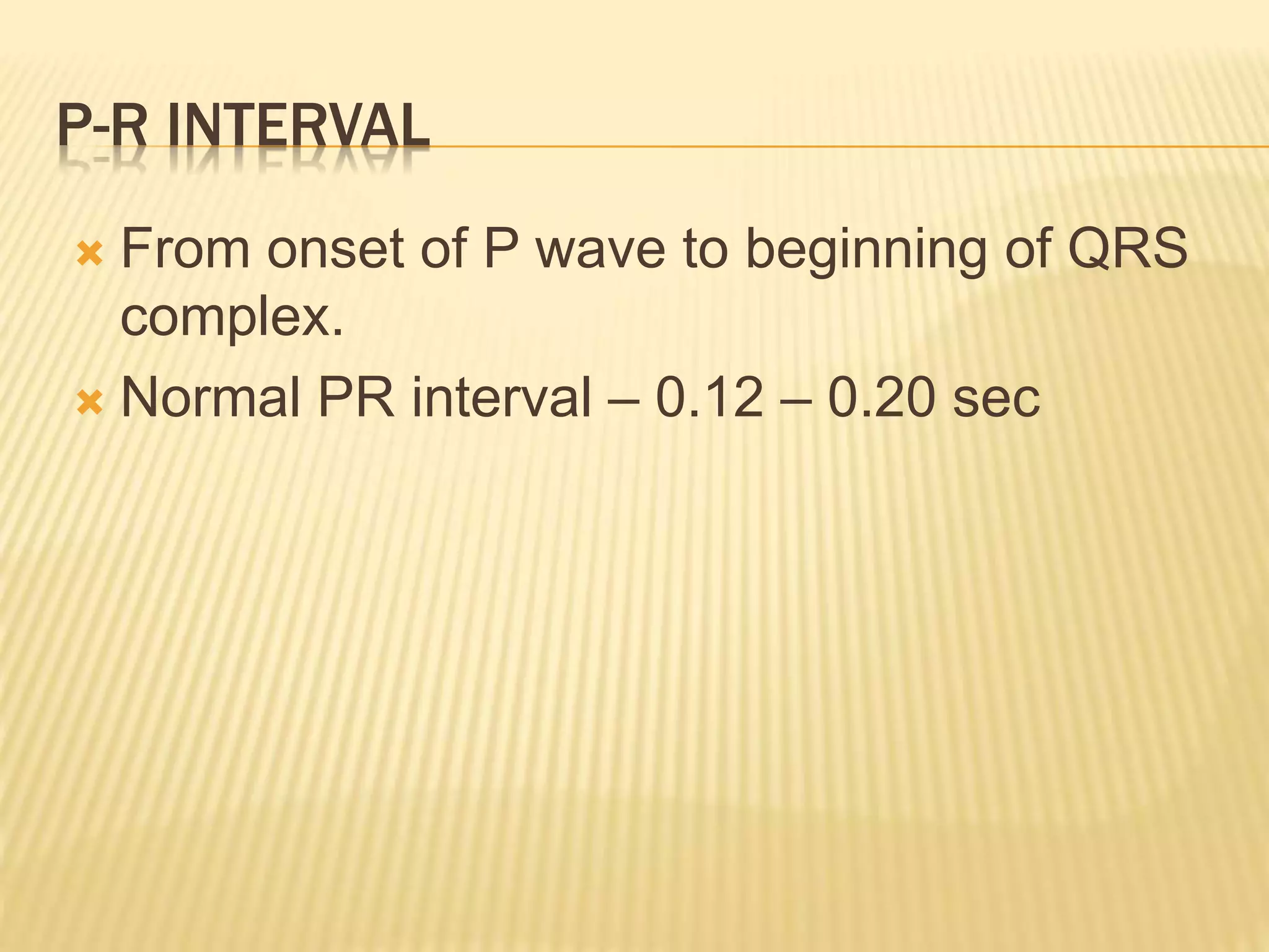 P-R INTERVAL
 From onset of P wave to beginning of QRS
complex.
 Normal PR interval – 0.12 – 0.20 sec
 