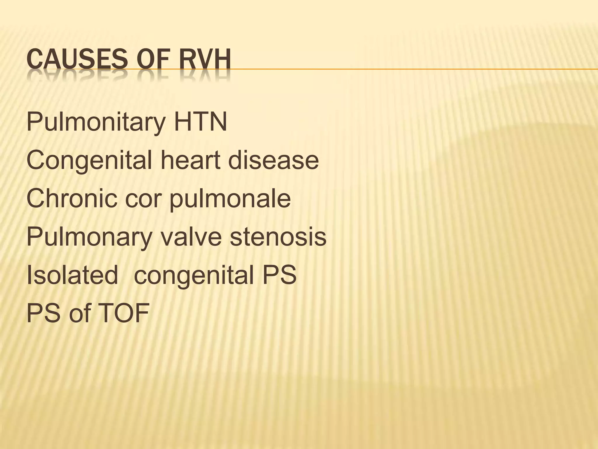 CAUSES OF RVH
Pulmonitary HTN
Congenital heart disease
Chronic cor pulmonale
Pulmonary valve stenosis
Isolated congenital PS
PS of TOF
 