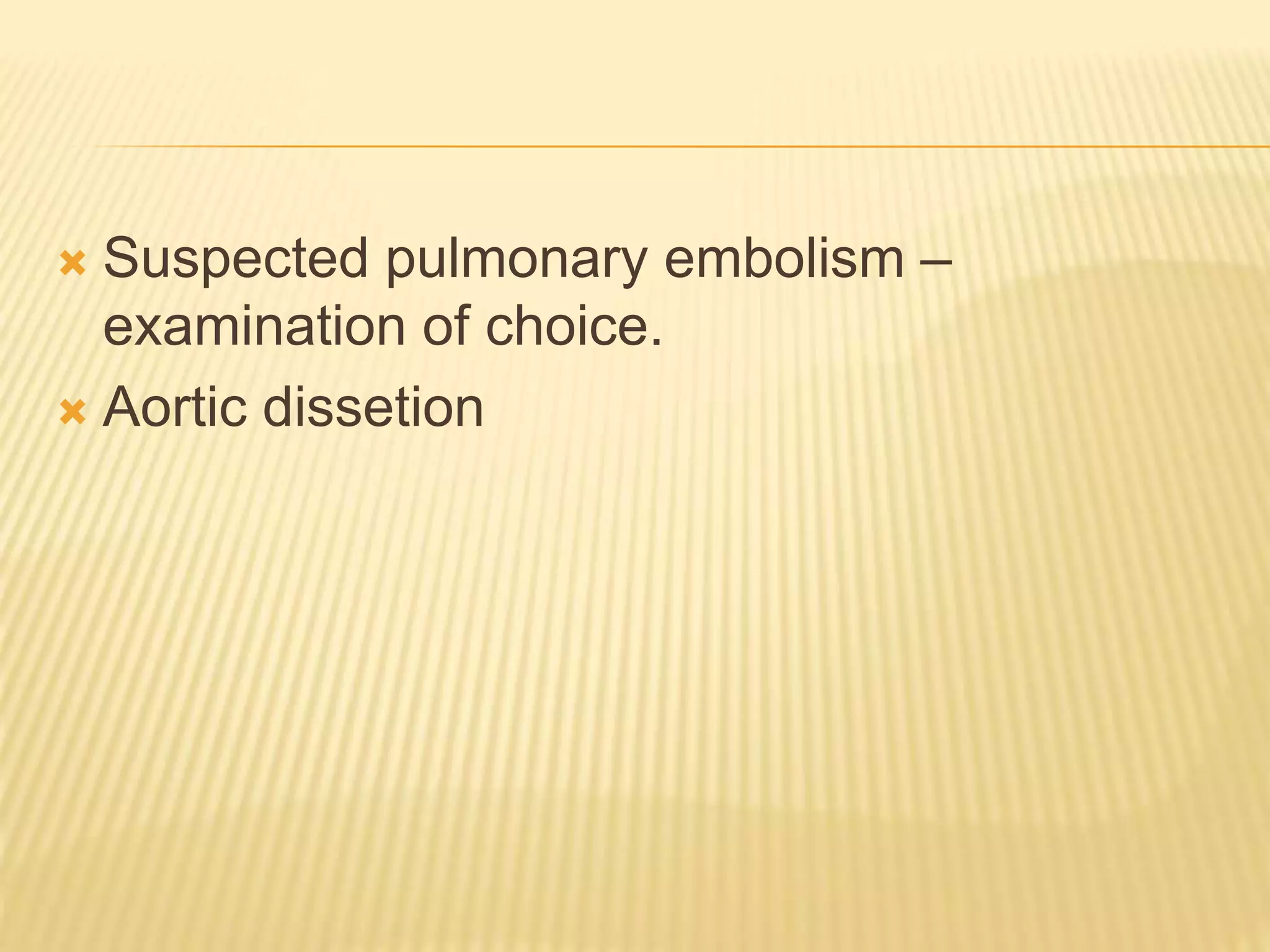  Suspected pulmonary embolism –
examination of choice.
 Aortic dissetion
 