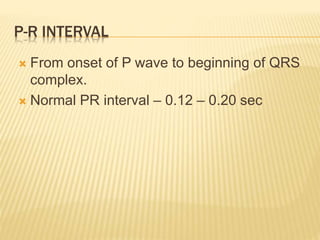 P-R INTERVAL
 From onset of P wave to beginning of QRS
complex.
 Normal PR interval – 0.12 – 0.20 sec
 