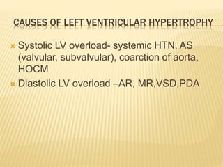 CAUSES OF LEFT VENTRICULAR HYPERTROPHY
 Systolic LV overload- systemic HTN, AS
(valvular, subvalvular), coarction of aorta,
HOCM
 Diastolic LV overload –AR, MR,VSD,PDA
 