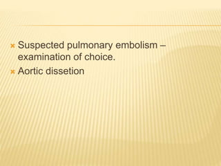  Suspected pulmonary embolism –
examination of choice.
 Aortic dissetion
 
