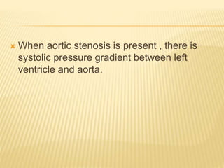  When aortic stenosis is present , there is
systolic pressure gradient between left
ventricle and aorta.
 