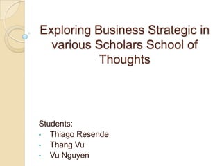 Exploring Business Strategic in
various Scholars School of
Thoughts
Students:
• Thiago Resende
• Thang Vu
• Vu Nguyen
 