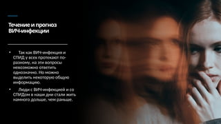 Течениеипрогноз
ВИЧ-инфекции
• Так как ВИЧ-инфекция и
СПИД у всех протекают по-
разному, на эти вопросы
невозможно ответить
однозначно. Но можно
выделить некоторую общую
информацию.
• Люди с ВИЧ-инфекцией и со
СПИДом в наши дни стали жить
намного дольше, чем раньше.
 