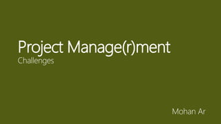 Project Manage(r)ment
Challenges
Mohan Ar
 