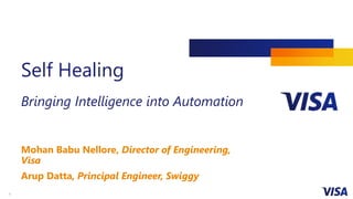 1
Self Healing
Bringing Intelligence into Automation
Mohan Babu Nellore, Director of Engineering,
Visa
Arup Datta, Principal Engineer, Swiggy
 