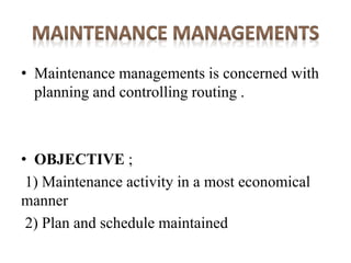 • Maintenance managements is concerned with
planning and controlling routing .
• OBJECTIVE ;
1) Maintenance activity in a most economical
manner
2) Plan and schedule maintained
 