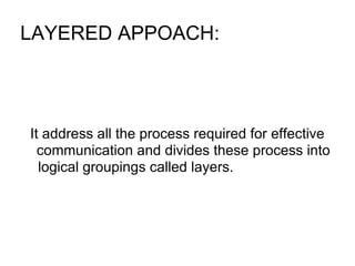 LAYERED APPOACH:  It address all the process required for effective communication and divides these process into logical groupings called layers.  