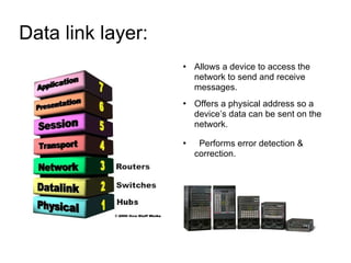 Data link layer:  Allows a device to access the network to send and receive messages. Offers a physical address so a device’s data can be sent on the network. Performs error detection & correction. 