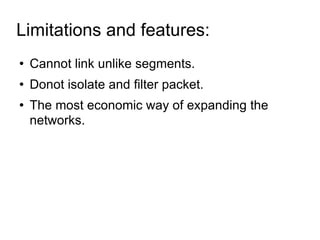 Limitations and features:  Cannot link unlike segments. Donot isolate and filter packet. The most economic way of expanding the networks. 