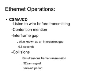 Ethernet Operations:  CSMA/CD -Listen to wire before transmitting -Contention mention -Interframe gap  .  Also known as an interpacket gap .9.6 seconds -Collisions . Simultaneous frame transmission . 32-jam signal .Back-off period 