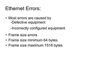 Ethernet Errors:  Most errors are caused by -Defective equipment -Incorrectly configured equipment Frame size errors Frame size minimum 64 bytes Frame size maximum 1518 bytes 