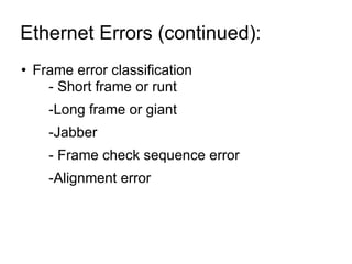 Ethernet Errors (continued):  Frame error classification - Short frame or runt -Long frame or giant -Jabber - Frame check sequence error -Alignment error 