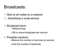 Broadcasts:  Sent to all nodes on a network Advertising a route service Broadcast storm -Network loop -126 or more broadcasts per second Possible solutions -Reduce the number of services on servers -Limit the number of protocols 