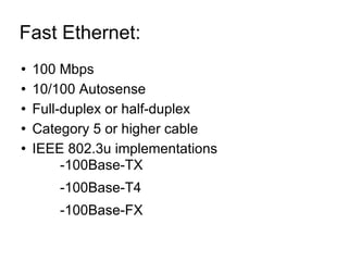 Fast Ethernet:  100 Mbps 10/100 Autosense Full-duplex or half-duplex Category 5 or higher cable IEEE 802.3u implementations -100Base-TX -100Base-T4 -100Base-FX 