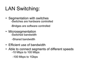 LAN Switching:  Segmentation with switches -Switches are hardware controlled -Bridges are software controlled Microsegmentation -Switched bandwidth -Shared bandwidth Efficient use of bandwidth Able to connect segments of different speeds -10 Mbps to 100 Mbps -100 Mbps to 1Gbps 