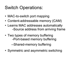 Switch Operations:  MAC-to-switch port mapping Content-addressable memory (CAM) Learns MAC addresses automatically -Source address from arriving frame Two types of memory buffering -Port-based memory buffering --Shared-memory buffering Symmetric and asymmetric switching 