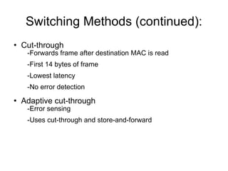 Switching Methods (continued): Cut-through -Forwards frame after destination MAC is read -First 14 bytes of frame -Lowest latency -No error detection Adaptive cut-through -Error sensing -Uses cut-through and store-and-forward 