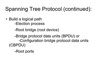 Spanning Tree Protocol (continued): Build a logical path -Election process -Root bridge (root device) -Bridge protocol data units (BPDU) or  -Configuration bridge protocol data units (CBPDU) -Root ports 