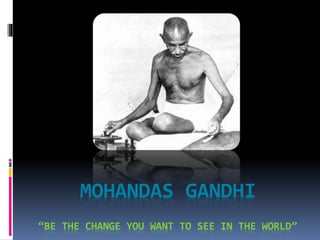 MOHANDAS GANDHI
“BE THE CHANGE YOU WANT TO SEE IN THE WORLD”
 