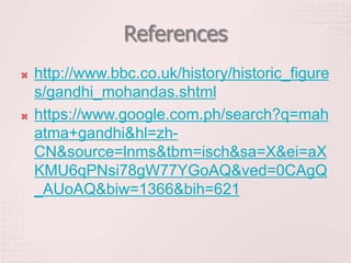 References
 http://www.bbc.co.uk/history/historic_figure
s/gandhi_mohandas.shtml
 https://www.google.com.ph/search?q=mah
atma+gandhi&hl=zh-
CN&source=lnms&tbm=isch&sa=X&ei=aX
KMU6qPNsi78gW77YGoAQ&ved=0CAgQ
_AUoAQ&biw=1366&bih=621
 