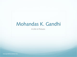 Mohandas K. Gandhi
                           A Life in Pictures




www.gandhifoundation.org
 