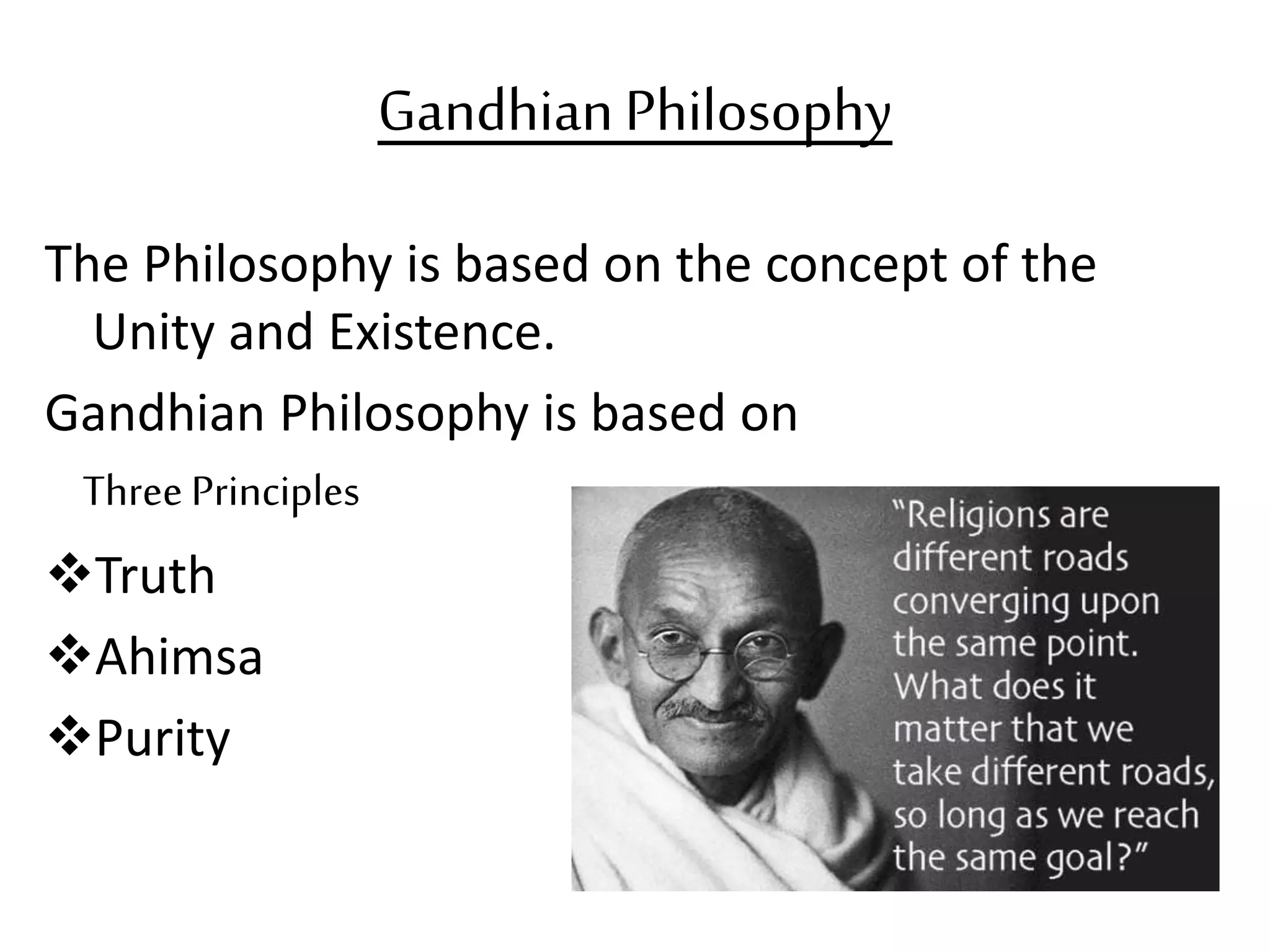 GandhianPhilosophy
The Philosophy is based on the concept of the
Unity and Existence.
Gandhian Philosophy is based on
Three Principles
Truth
Ahimsa
Purity
 