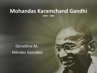 Mohandas Karamchand Gandhi(1869 - 1948) Geraldine M. MéndezGonzález 