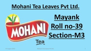 Mohani Tea Leaves Pvt Ltd.
Mayank
Roll no-39
Section-M3
25 August 2015 Mohan1i tea leaves Pvt ltd. 1
 