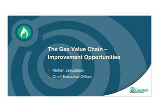 The Gas Value Chain –
Improvement Opportunities
• Mohan Jesudason
• Chief Executive Officer
 
