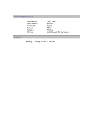 Personal Information

              Date of Birth           03/03/1966
              Marital Status          Married
              Nationality             Syrian
              Gender                  Male
              Religion                Muslim
              Having                  Valid Kuwaiti driving license

Interests

            Reading - Playing football - Internet
 