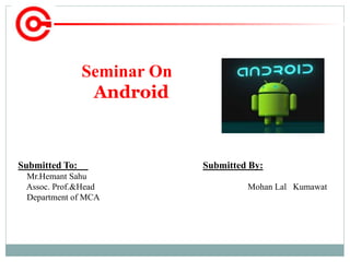 Submitted To: Submitted By:
Mr.Hemant Sahu
Assoc. Prof.&Head Mohan Lal Kumawat
Department of MCA
Seminar On
Android
 