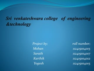 Project by; roll number;
Mohan 112419104015
Sarath 112419104017
Karthik 112419104012
Yogesh 112419104015
 