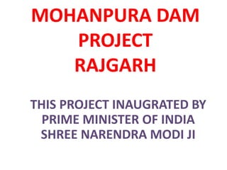 MOHANPURA DAM
PROJECT
RAJGARH
THIS PROJECT INAUGRATED BY
PRIME MINISTER OF INDIA
SHREE NARENDRA MODI JI
 
