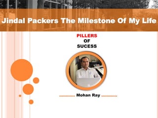 Jindal Packers The Milestone Of My Life
PILLERS
OF
SUCESS
………… Mohan Ray ............
 