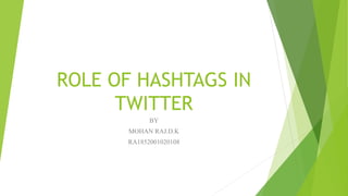 ROLE OF HASHTAGS IN
TWITTER
BY
MOHAN RAJ.D.K
RA1852001020108
 