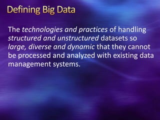 The technologies and practices of handling
structured and unstructured datasets so
large, diverse and dynamic that they cannot
be processed and analyzed with existing data
management systems.
 