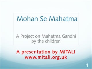 Mohan Se Mahatma
A Project on Mahatma Gandhi
by the children
A presentation by MITALI
www.mitali.org.uk
1
 