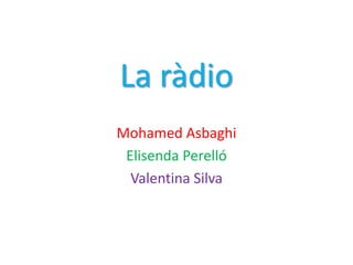La ràdio
Mohamed Asbaghi
Elisenda Perelló
Valentina Silva

 