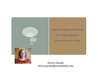 Open Educational Resources
The Village Approach
Scottsdale Community College
Donna Gaudet
donna.gaudet@scottsdalecc.edu
 