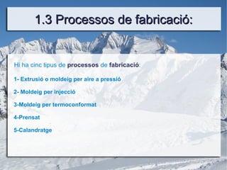 1.3 Processos de fabricació: 1- Extrusió o moldeig per aire a pressió 2- Moldeig per injecció 3-Moldeig per termoconformat  4-Prensat 5-Calandratge Hi ha cinc tipus de  processos  de  fabricació : 