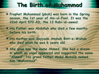 The Birth of Muhammad <ul><li>Prophet Muhammad (pbuh) was born in the Spring season, the 1st year of Am-ul-Feel. It was th...