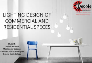 LIGHTING DESIGN OF COMMERCIAL AND RESIDENTIAL SPECES 
Student:- 
Mohd. Nadeem 
MSc Interior Designer 
Commercial Space Designer 
DezyneE’coleCollege 
www.dezyneecol.com  