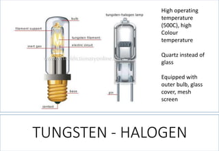TUNGSTEN -HALOGEN 
High operating temperature (500C), high Colour temperature 
Quartz instead of glass 
Equipped with outer bulb, glass cover, mesh screen  