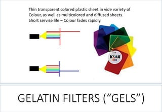GELATIN FILTERS (“GELS”) 
Thin transparent colored plastic sheet in vide variety of Colour, as well as multicolored and diffused sheets. Short servise life –Colour fades rapidly.  
