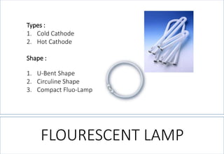 FLOURESCENT LAMP 
Types: 
1.ColdCathode 
2.HotCathode 
Shape: 
1.U-BentShape 
2.CirculineShape 
3.CompactFluo-Lamp  