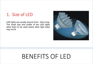LEDlightsareusuallyaround3mm-8mmlong. ThesmallsizeandprofileoftheLEDlightsallowthemtobeusedwhereotherlightbulbsmaynotfit. 
1.SizeofLED 
BENEFITS OF LED  