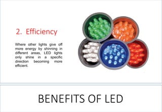 Whereotherlightsgiveoffmoreenergybyshinningindifferentareas,LEDlightsonlyshineinaspecificdirectionbecomingmoreefficient. 
2.Efficiency 
BENEFITS OF LED  