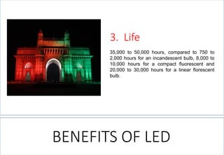 35,000to50,000hours,comparedto750to2,000hoursforanincandescentbulb,8,000to10,000hoursforacompactfluorescentand20,000to30,000hoursforalinearflorescentbulb. 
3. Life 
BENEFITS OF LED  